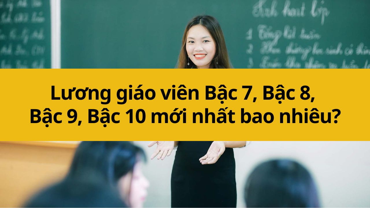 Lương giáo viên Bậc 7, Bậc 8, Bậc 9, Bậc 10 mới nhất 2025 bao nhiêu?