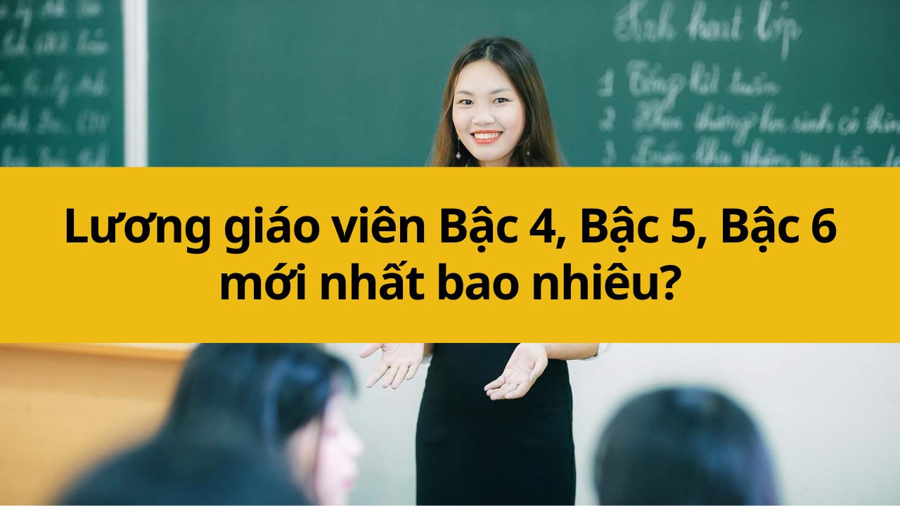 Lương giáo viên Bậc 4, Bậc 5, Bậc 6 mới nhất 2025 bao nhiêu?