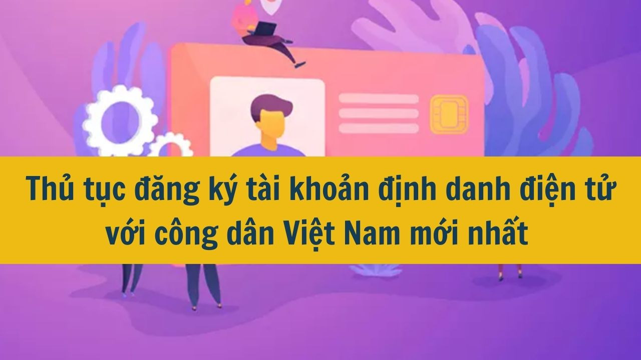 Thủ tục đăng ký tài khoản định danh điện tử với công dân Việt Nam mới nhất 2025