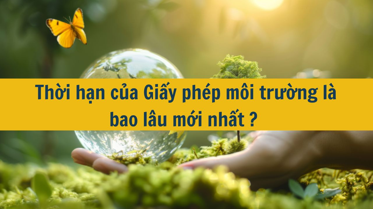 Thời hạn của Giấy phép môi trường là bao lâu mới nhất 2025?