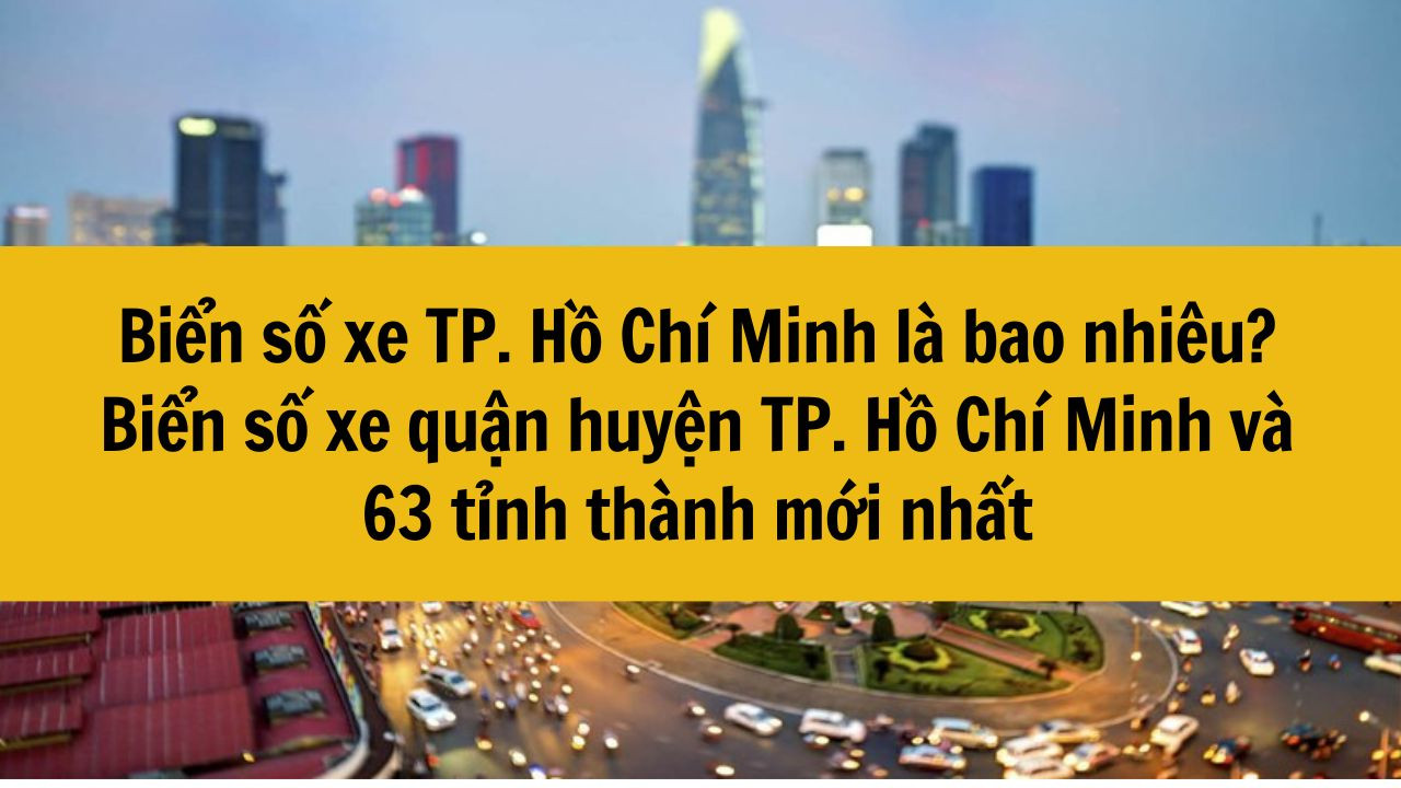 Biển số xe TP. Hồ Chí Minh là bao nhiêu? Biển số xe quận huyện TP. Hồ Chí Minh và 63 tỉnh thành mới nhất 2025