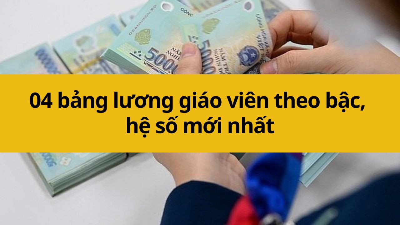 04 bảng lương giáo viên theo bậc, hệ số mới nhất 2025