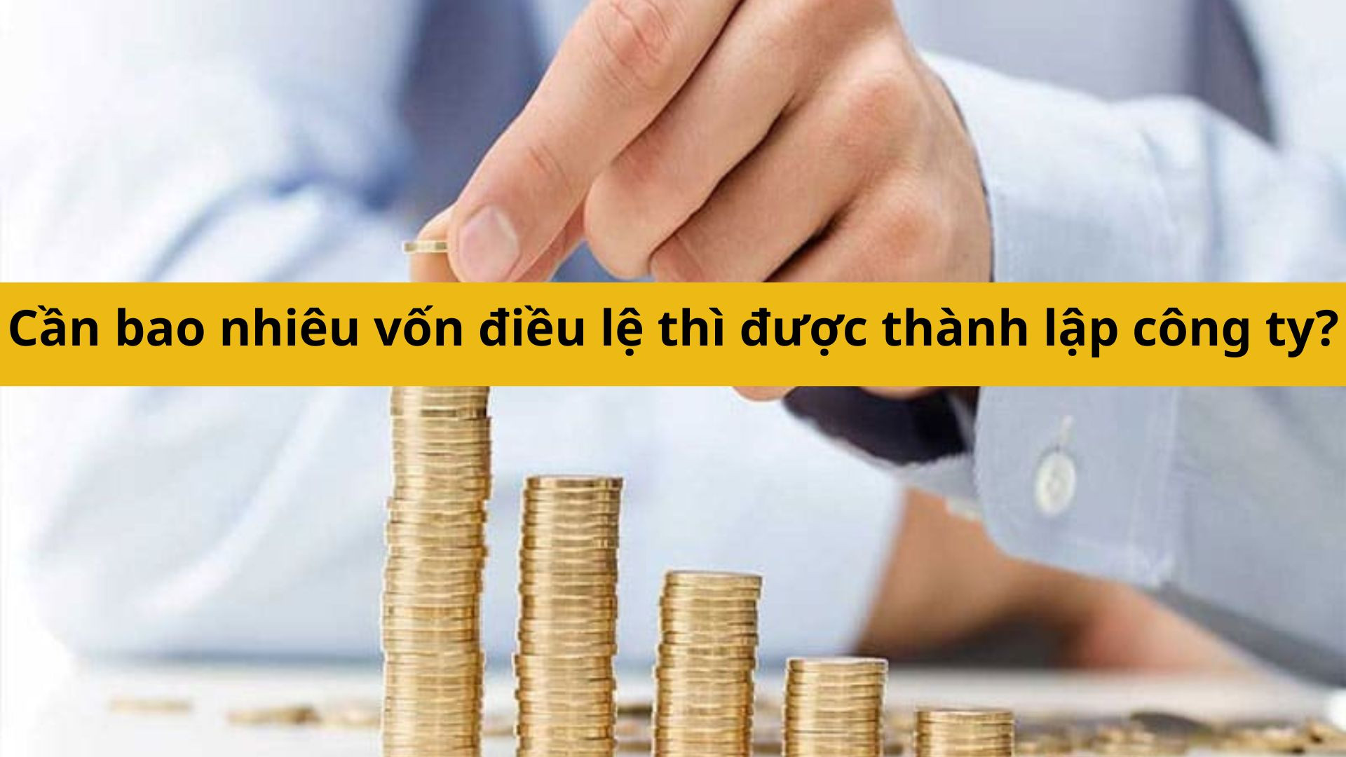 Cần bao nhiêu vốn điều lệ thì được thành lập công ty?