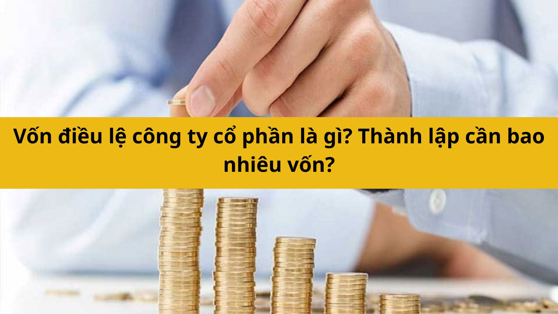 Vốn điều lệ công ty cổ phần là gì? Thành lập cần bao nhiêu vốn?