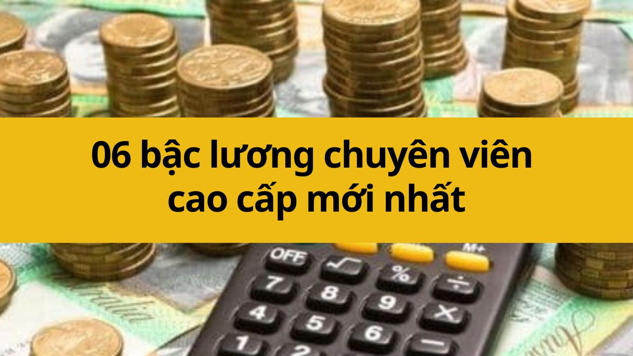 06 bậc lương chuyên viên cao cấp mới nhất 2025