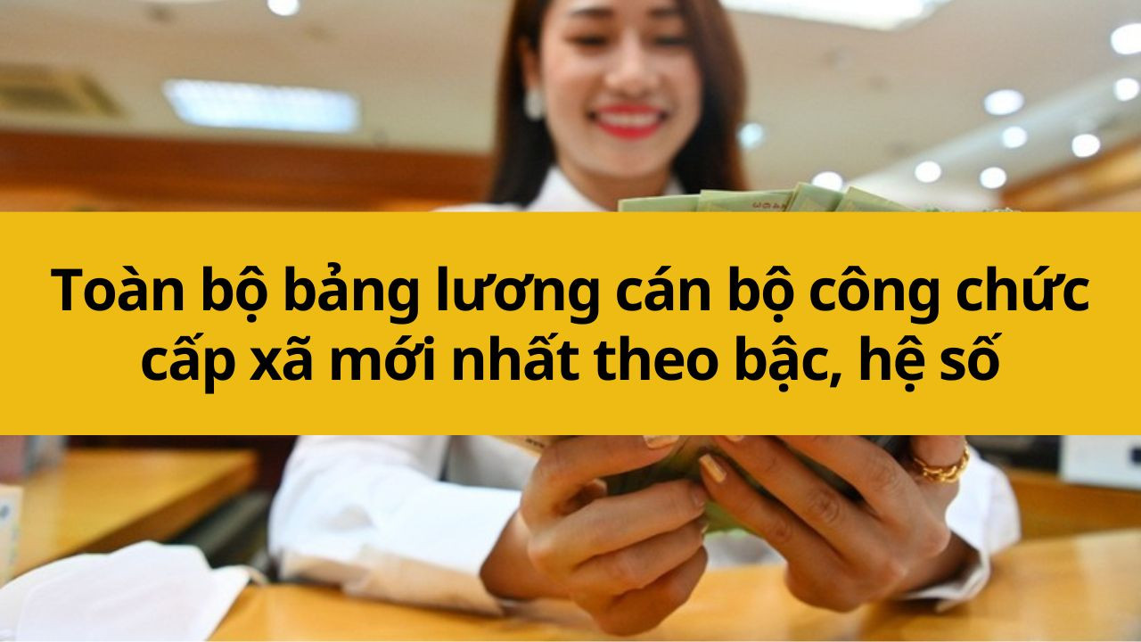 Toàn bộ bảng lương cán bộ công chức cấp xã mới nhất 2025 theo bậc, hệ số