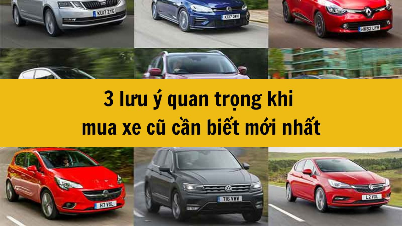 3 lưu ý quan trọng khi mua xe cũ cần biết mới nhất 2025