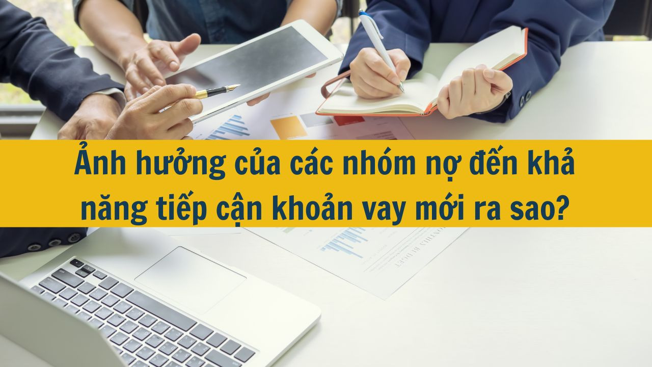 Ảnh hưởng của các nhóm nợ đến khả năng tiếp cận khoản vay mới ra sao?