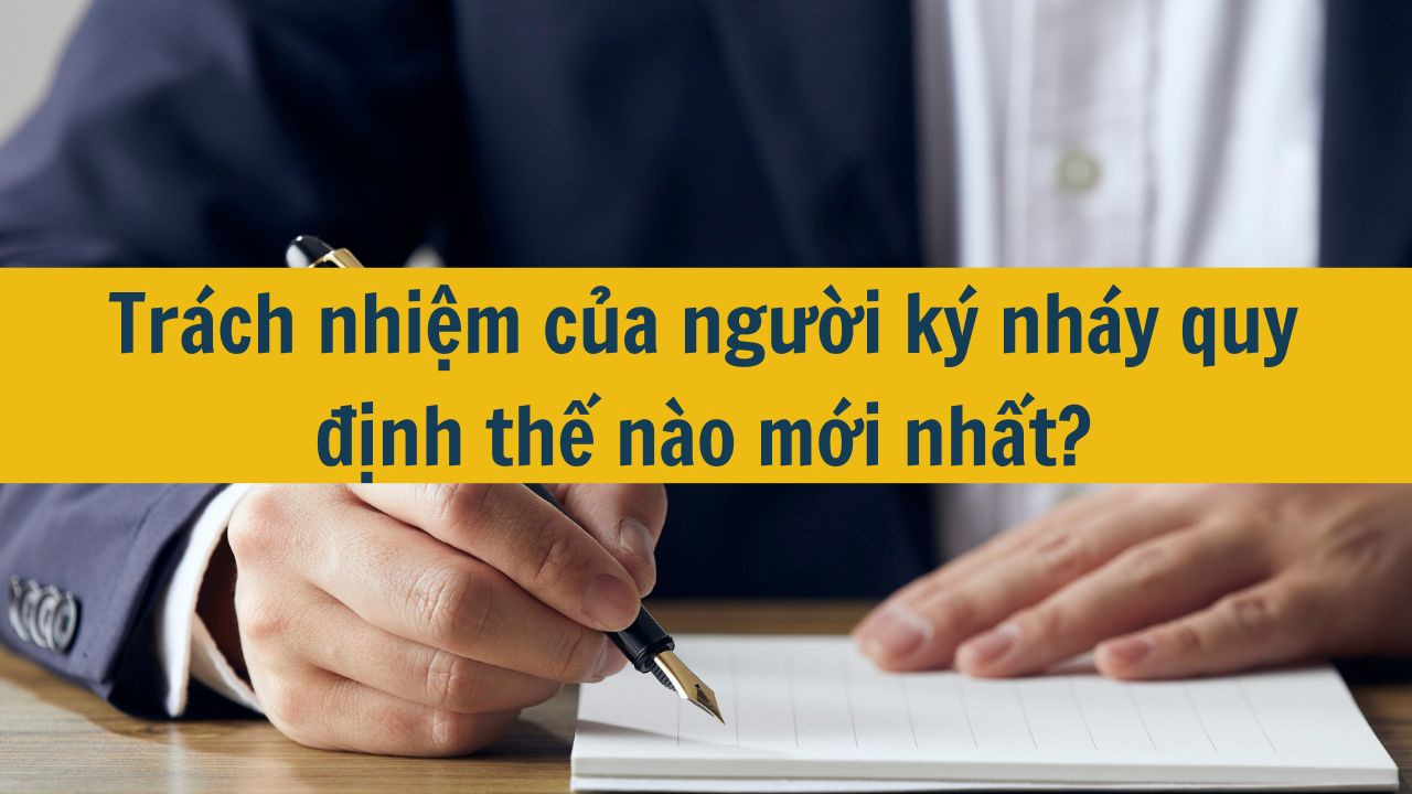 Trách nhiệm của người ký nháy quy định thế nào mới nhất 2025?