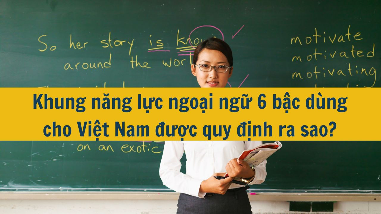 Khung năng lực ngoại ngữ 6 bậc dùng cho Việt Nam được quy định ra sao?