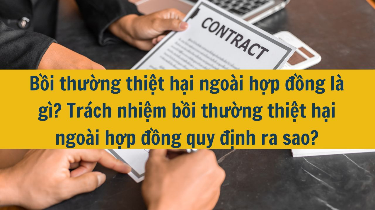 Bồi thường thiệt hại ngoài hợp đồng là gì? Trách nhiệm bồi thường thiệt hại ngoài hợp đồng quy định ra sao?