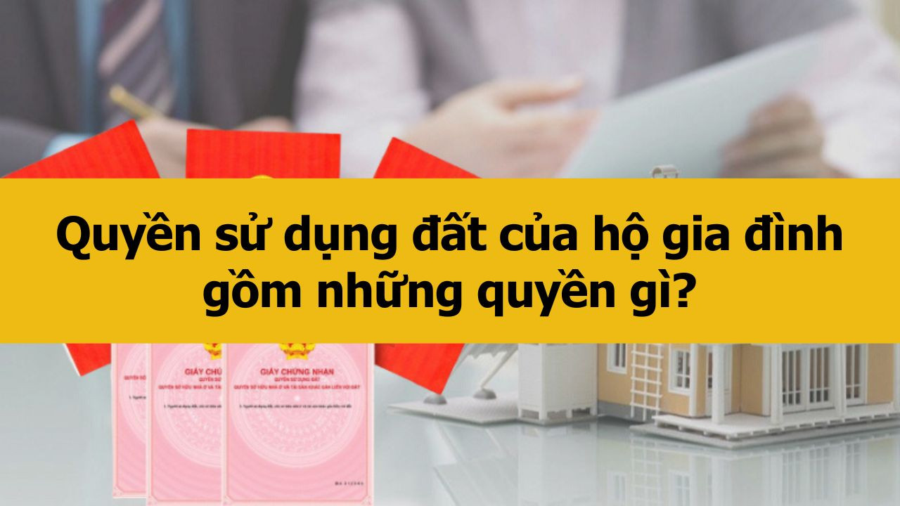 Quyền sử dụng đất của hộ gia đình gồm những quyền gì?