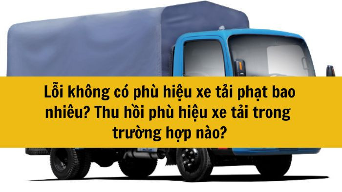 Lỗi không có phù hiệu xe tải phạt bao nhiêu? Thu hồi phù hiệu xe tải trong trường hợp nào?