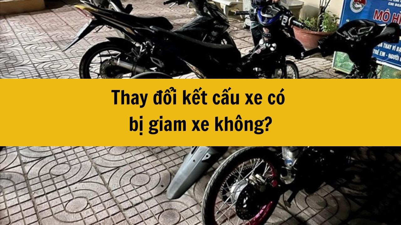 Thay đổi kết cấu xe có bị giam xe không?