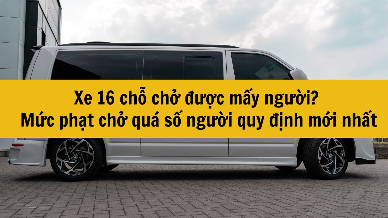 Xe 16 chỗ chở được mấy người? Mức phạt chở quá số người quy định mới nhất 2025