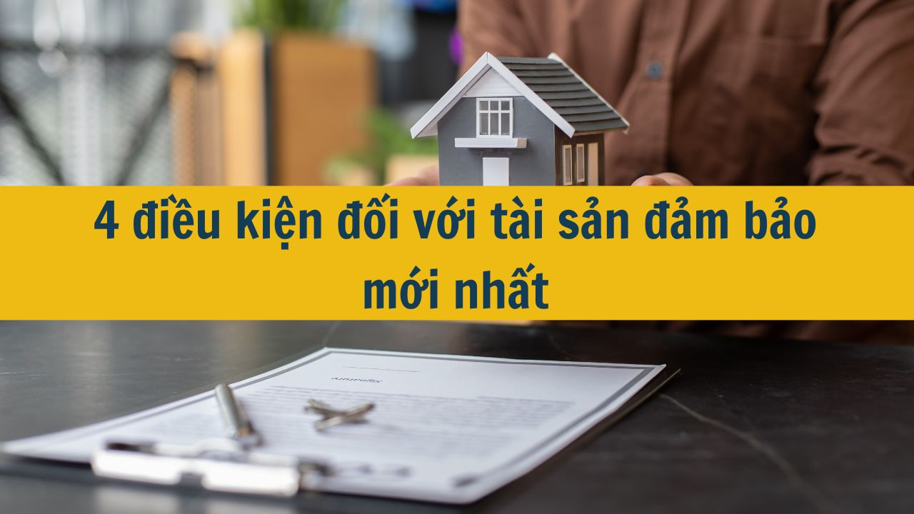 4 điều kiện đối với tài sản đảm bảo mới nhất 2025