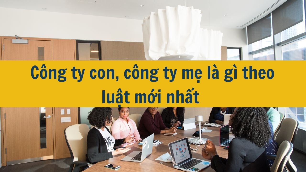 Công ty con, công ty mẹ là gì theo luật mới nhất 2025