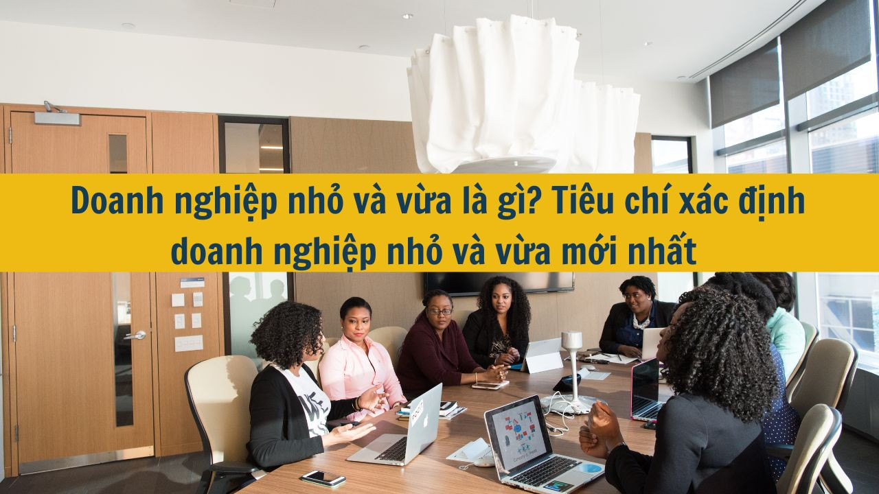 Doanh nghiệp nhỏ và vừa là gì? Tiêu chí xác định doanh nghiệp nhỏ và vừa mới nhất 2025