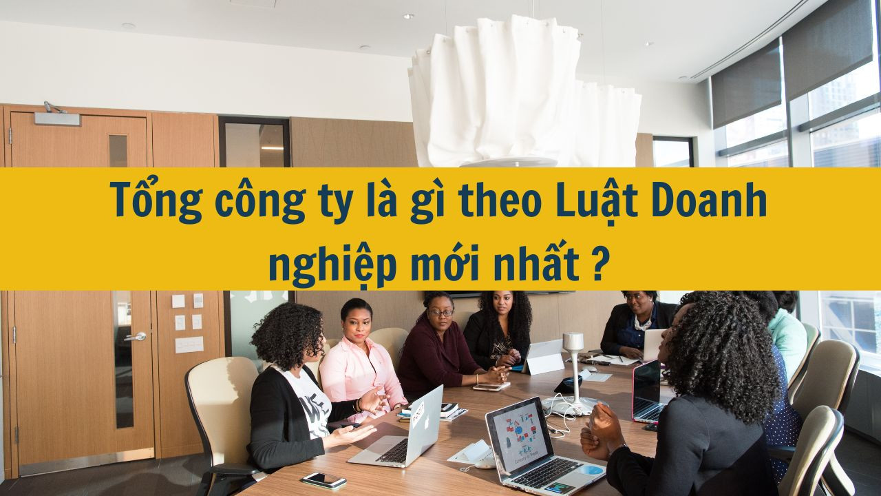 Tổng công ty là gì theo Luật Doanh nghiệp mới nhất 2025?