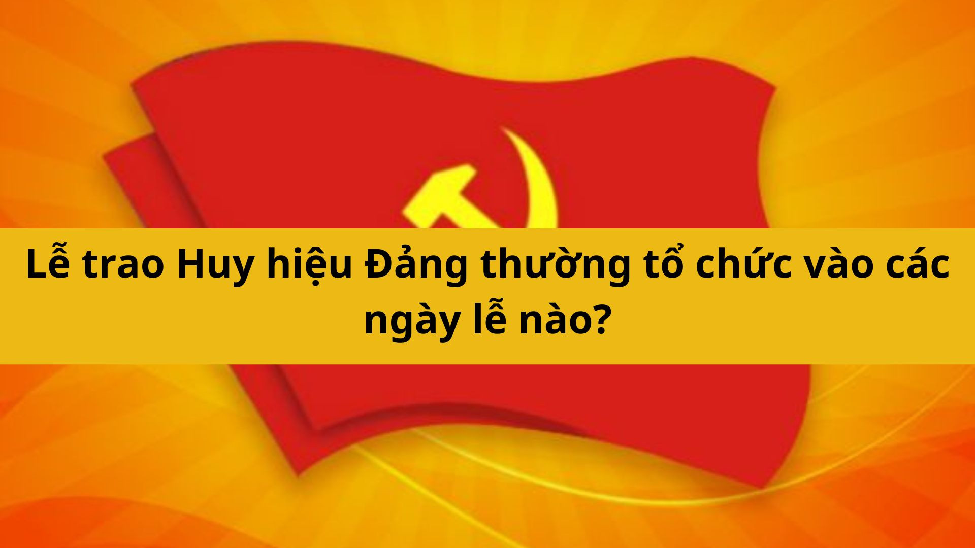 Lễ trao Huy hiệu Đảng thường tổ chức vào các ngày lễ nào?
