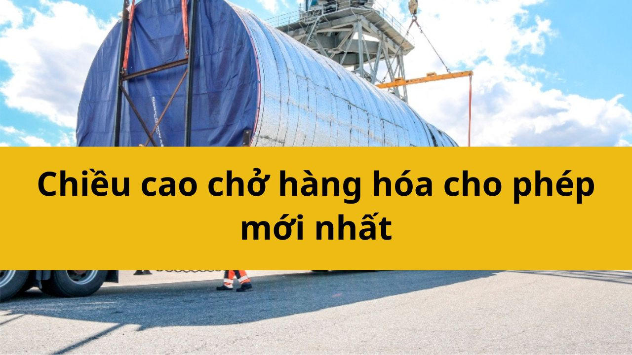 Chiều cao chở hàng hóa cho phép mới nhất 2025