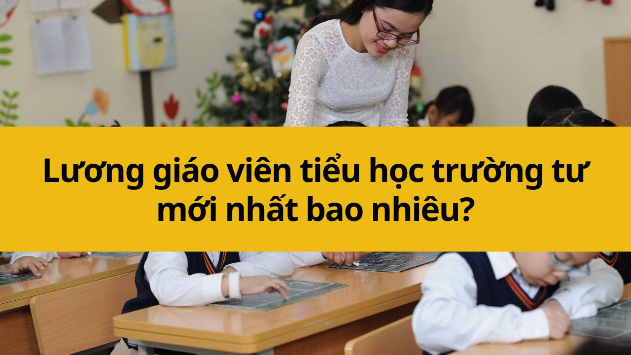 Lương giáo viên tiểu học trường tư mới nhất 2025 bao nhiêu?