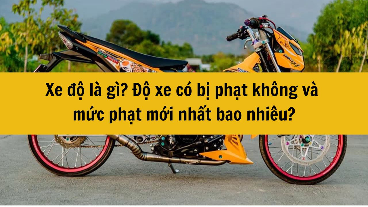 Xe độ là gì? Độ xe có bị phạt không và mức phạt mới nhất 2025 bao nhiêu?