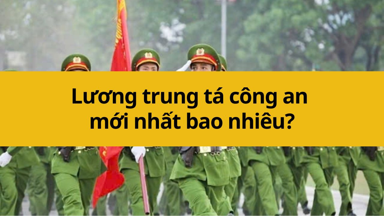 Lương trung tá công an mới nhất 2025 bao nhiêu?