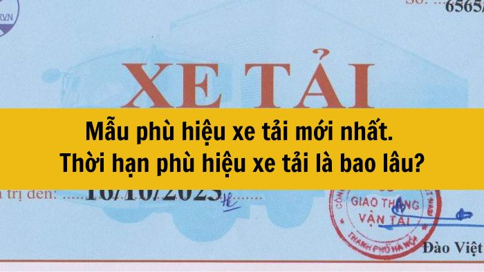 Mẫu phù hiệu xe tải mới nhất 2025. Thời hạn phù hiệu xe tải là bao lâu?