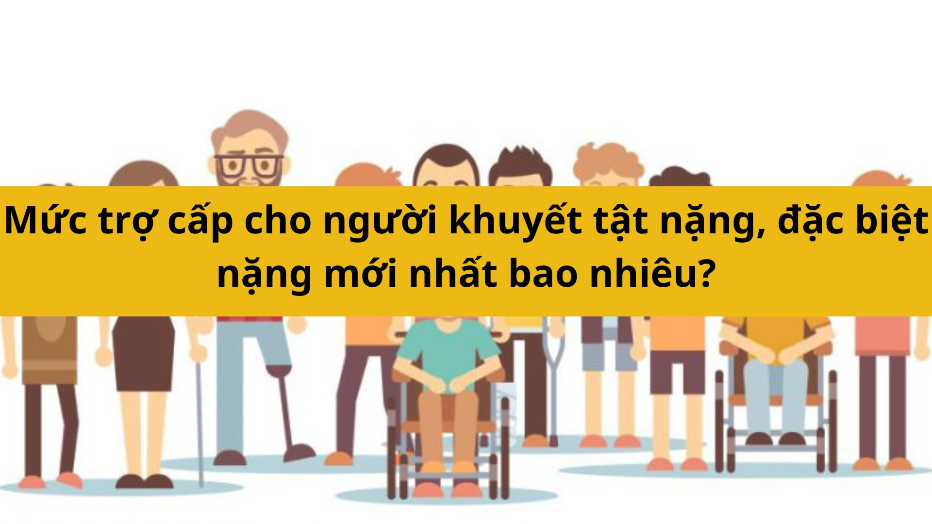Mức trợ cấp cho người khuyết tật nặng, đặc biệt nặng mới nhất 2025 bao nhiêu?