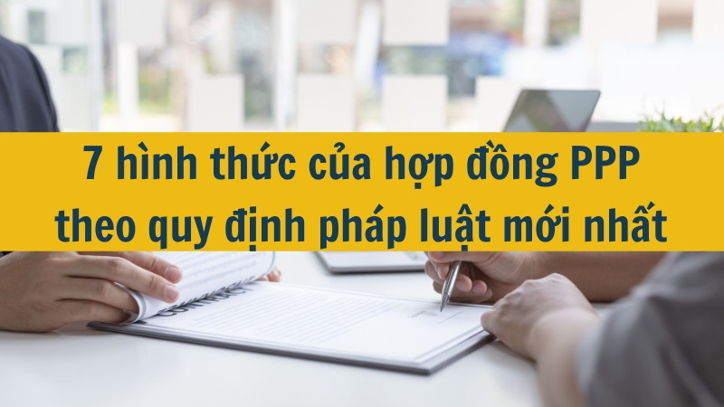 7 hình thức của hợp đồng PPP theo quy định pháp luật mới nhất 2025