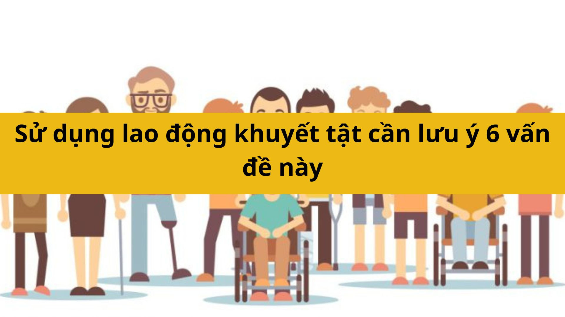 Sử dụng lao động khuyết tật cần lưu ý 6 vấn đề nào?