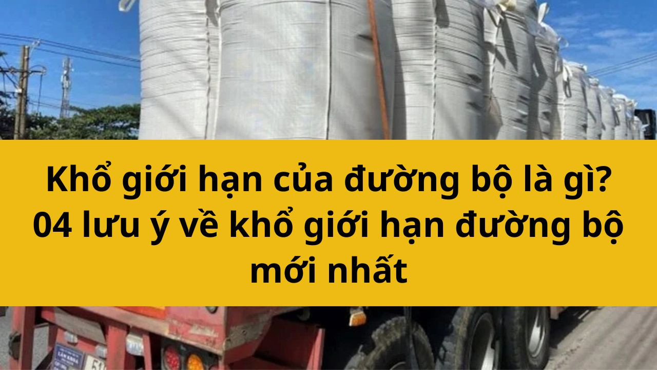 Khổ giới hạn của đường bộ là gì? 04 lưu ý về khổ giới hạn đường bộ mới nhất 2025?