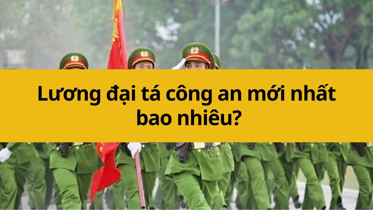 Lương đại tá công an mới nhất 2025 bao nhiêu?