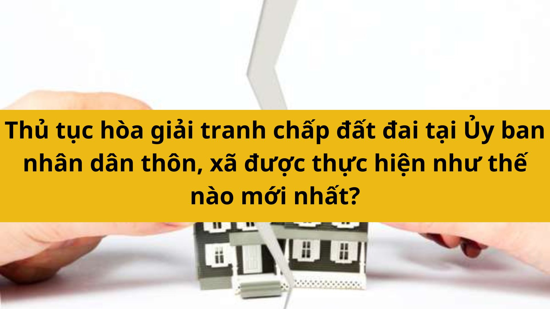 Thủ tục hòa giải tranh chấp đất đai tại Ủy ban nhân dân thôn, xã được thực hiện như thế nào mới nhất 2025?