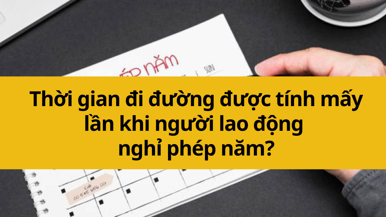 Thời gian đi đường được tính mấy lần khi người lao động nghỉ phép năm?