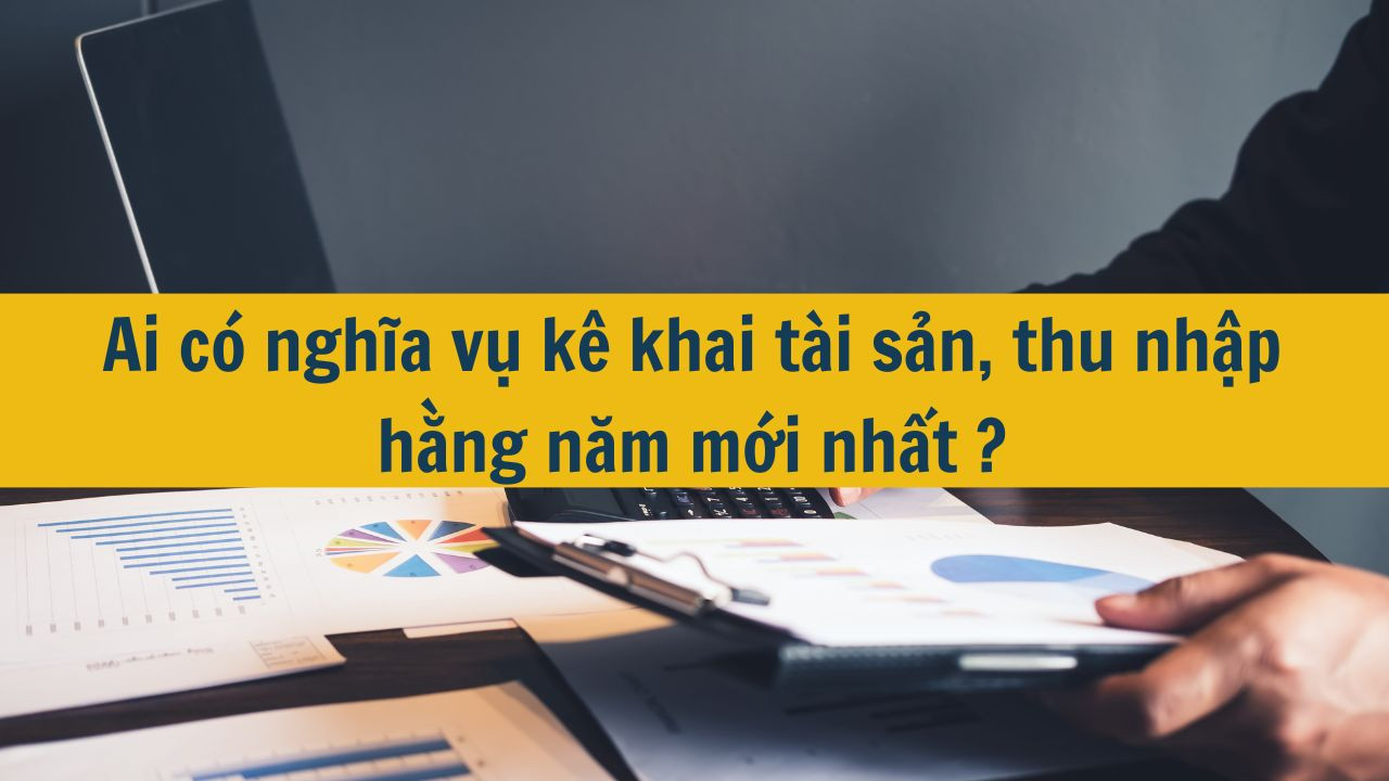 Ai có nghĩa vụ kê khai tài sản, thu nhập hằng năm mới nhất 2025?