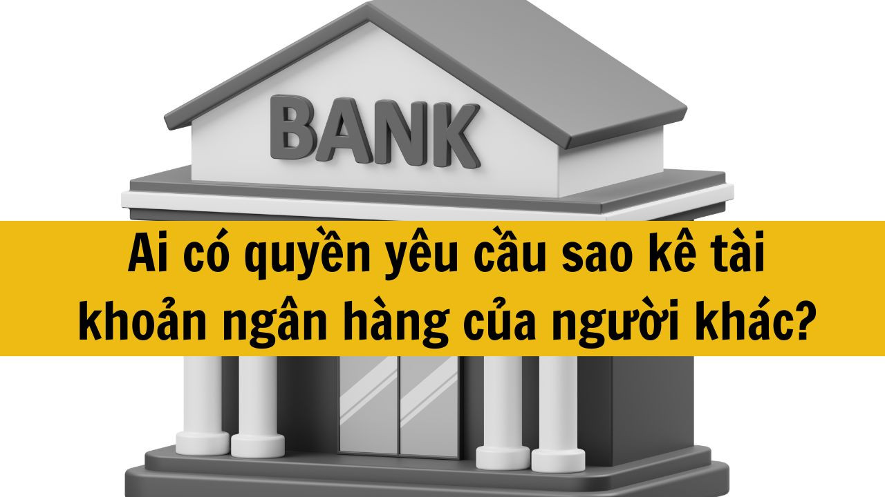 Ai có quyền yêu cầu sao kê tài khoản ngân hàng của người khác?