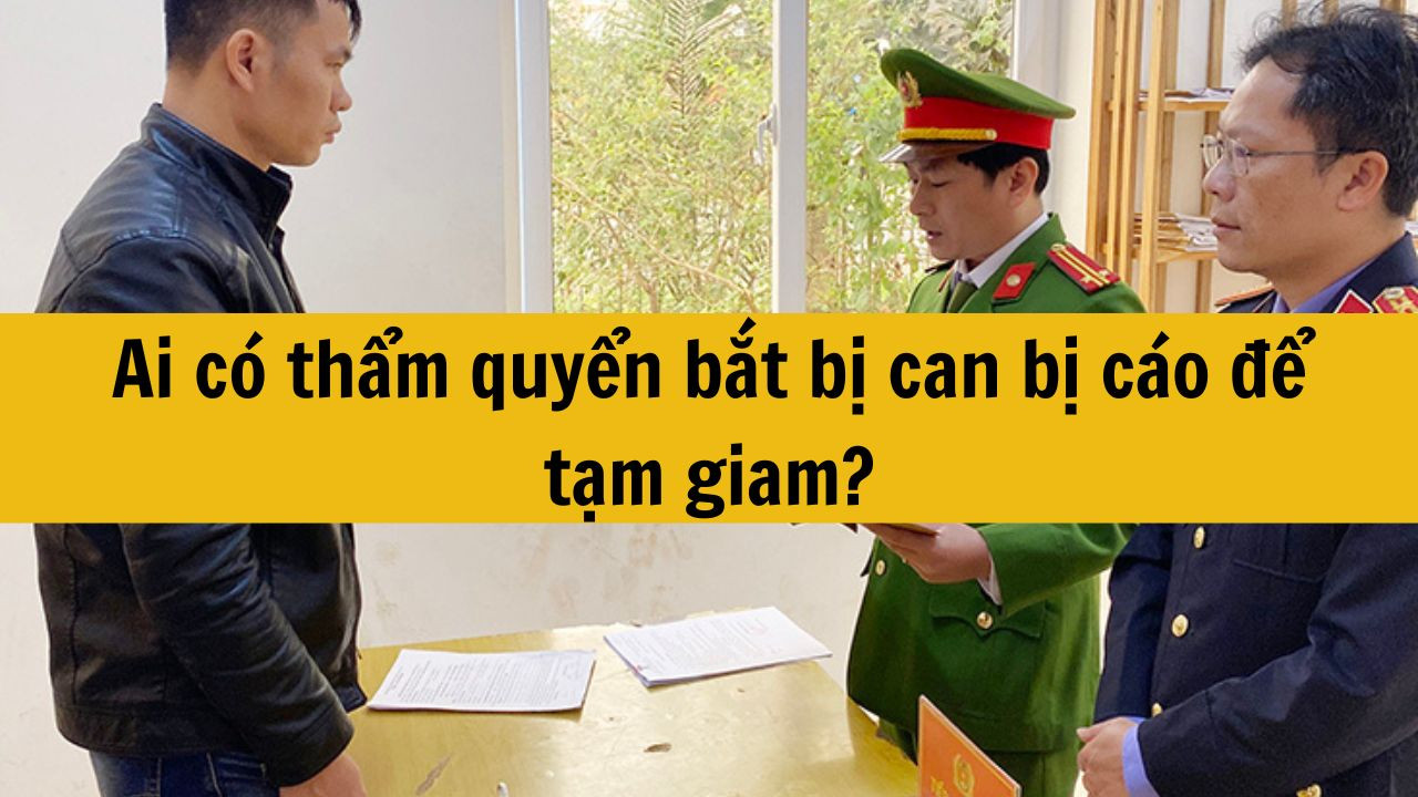 Ai có thẩm quyển bắt bị can bị cáo để tạm giam?