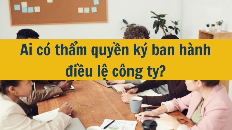 Ai có thẩm quyền ký ban hành điều lệ công ty?