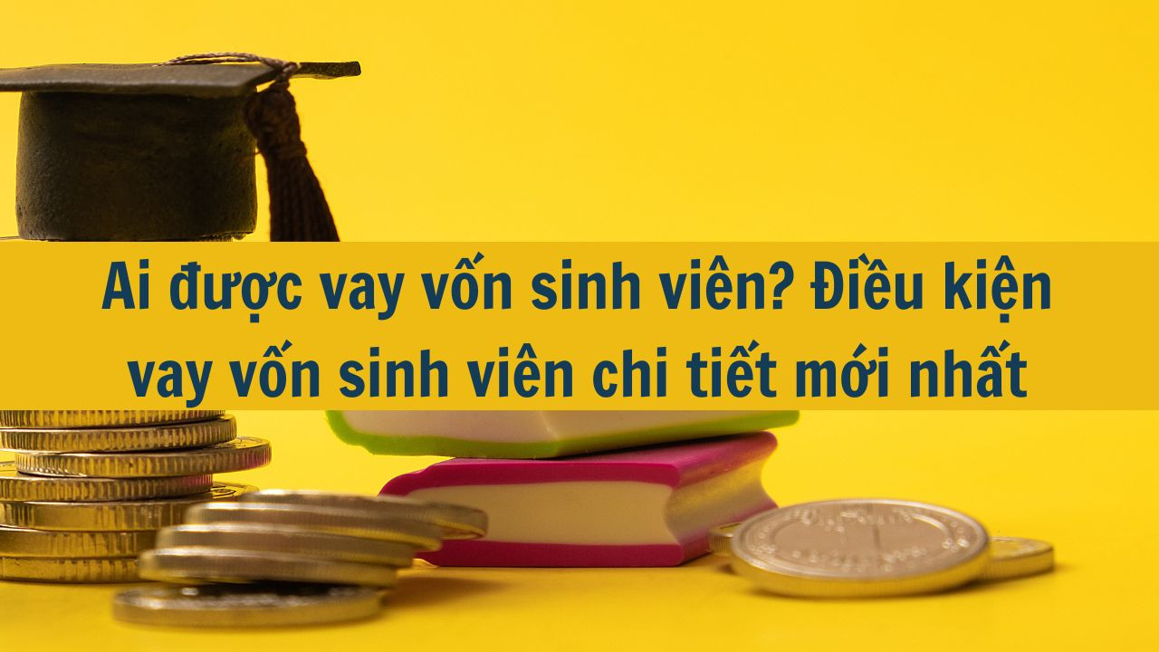 Ai được vay vốn sinh viên? Điều kiện vay vốn sinh viên chi tiết mới nhất 2025