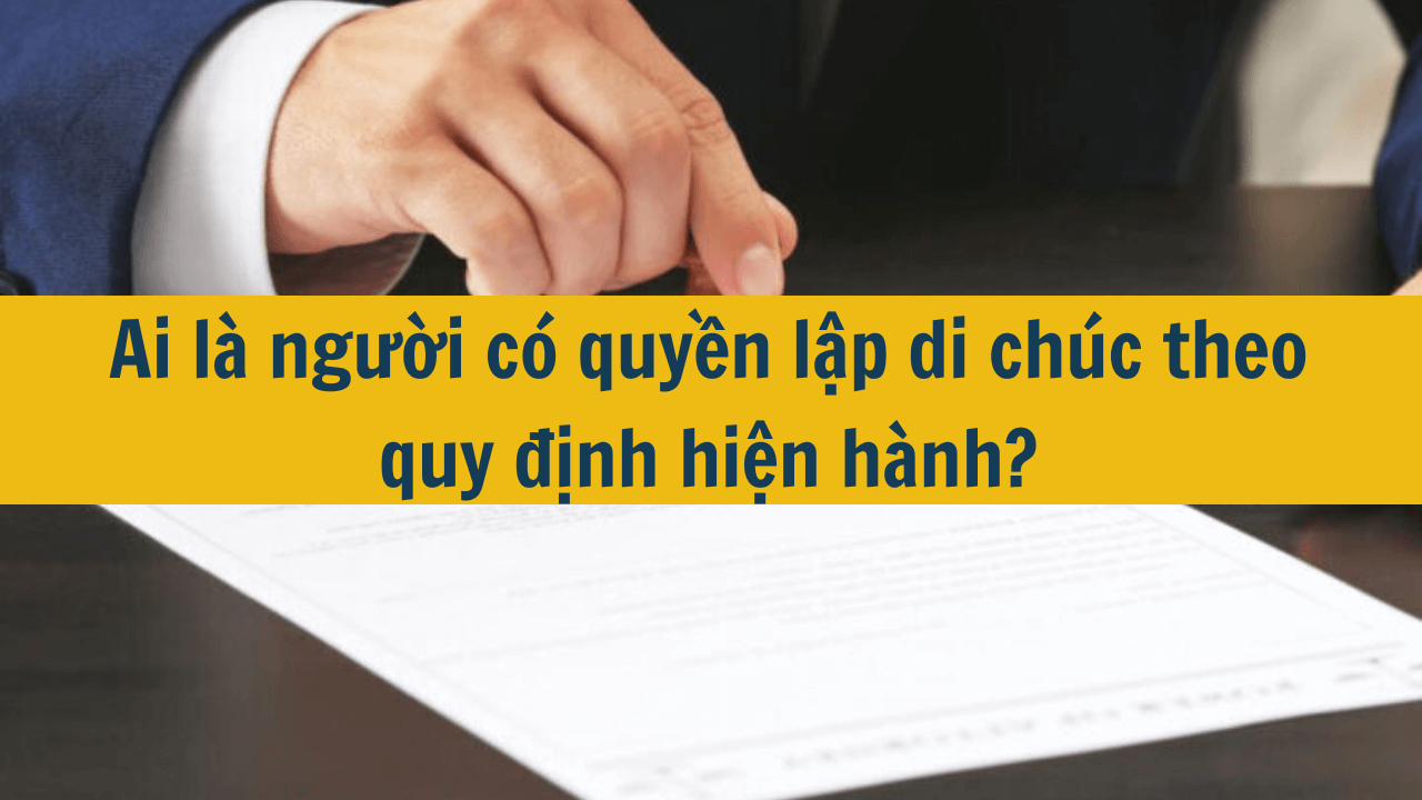 Ai là người có quyền lập di chúc theo quy định hiện hành 2025?