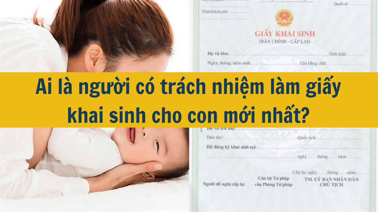 Ai là người có trách nhiệm làm giấy khai sinh cho con mới nhất 2025?