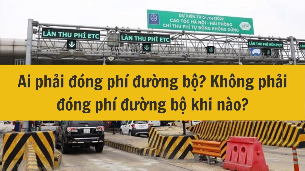 Ai phải đóng phí đường bộ? Không phải đóng phí đường bộ khi nào?