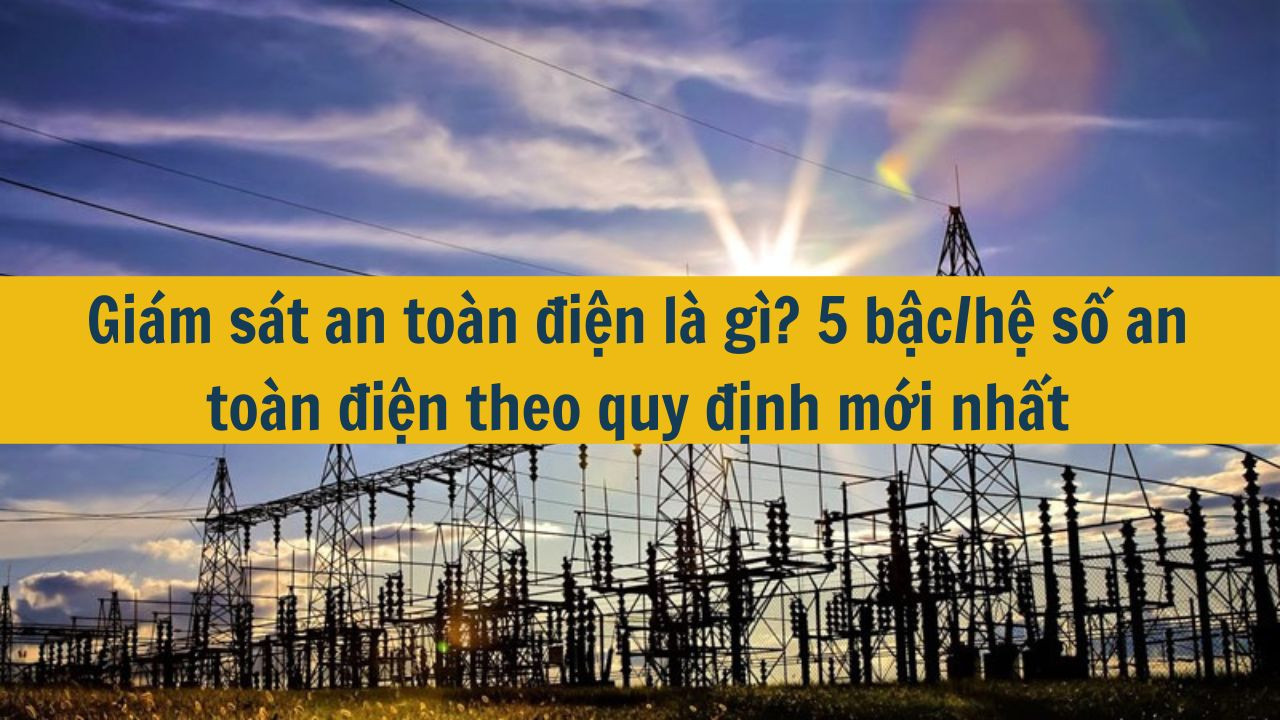 Giám sát an toàn điện là gì? 5 bậc/hệ số an toàn điện theo quy định mới nhất 2025