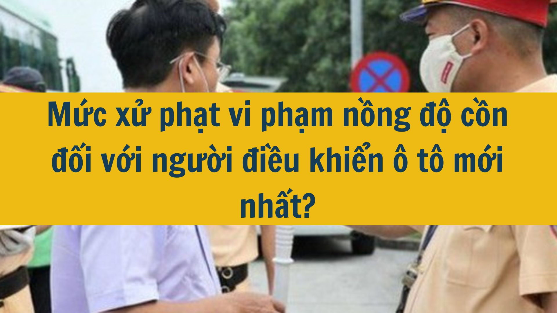 Mức xử phạt vi phạm nồng độ cồn đối với người điều khiển ô tô vi mới nhất 2025?