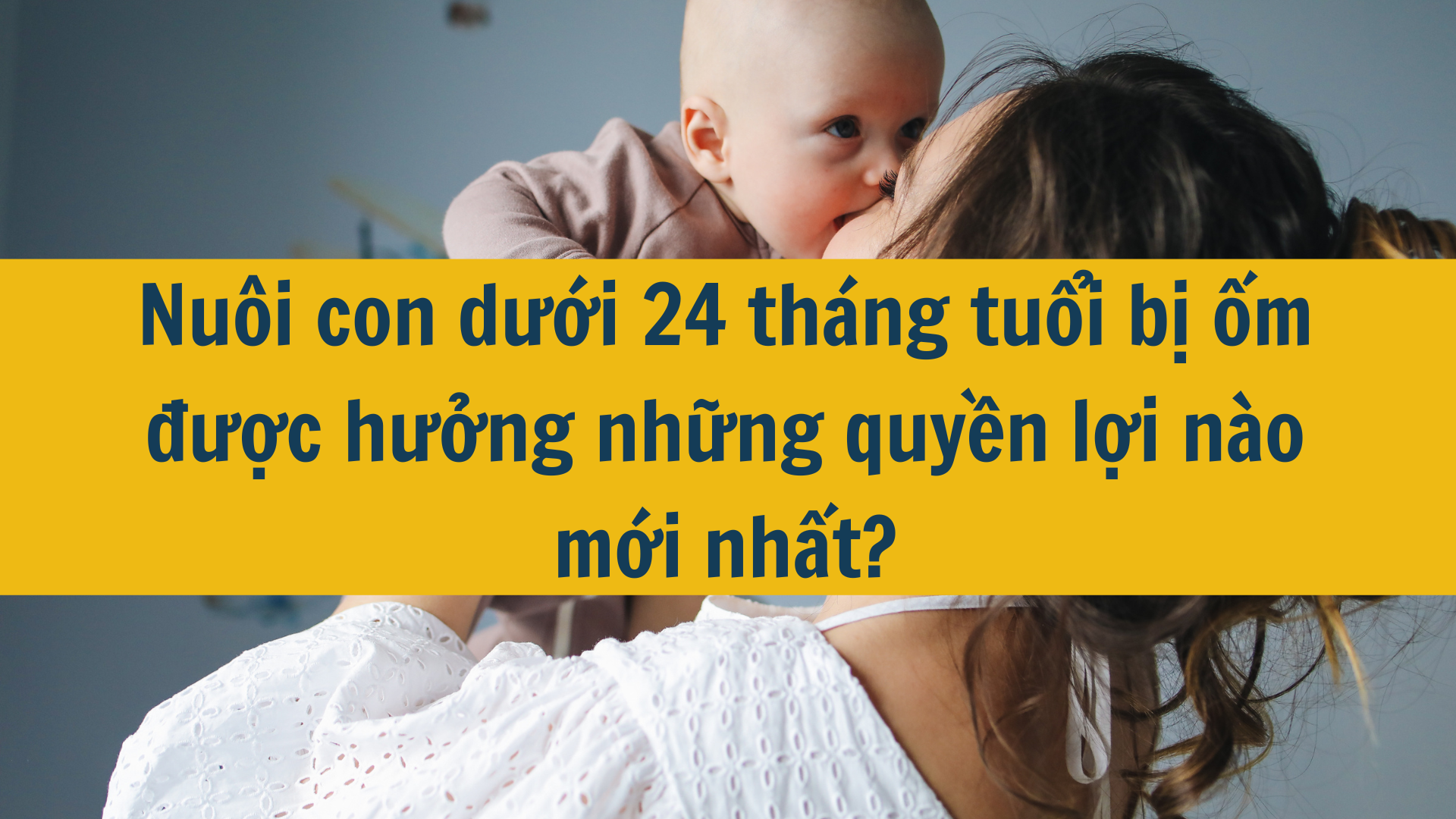 Nuôi con dưới 24 tháng tuổi bị ốm được hưởng những quyền lợi nào mới nhất 2025?