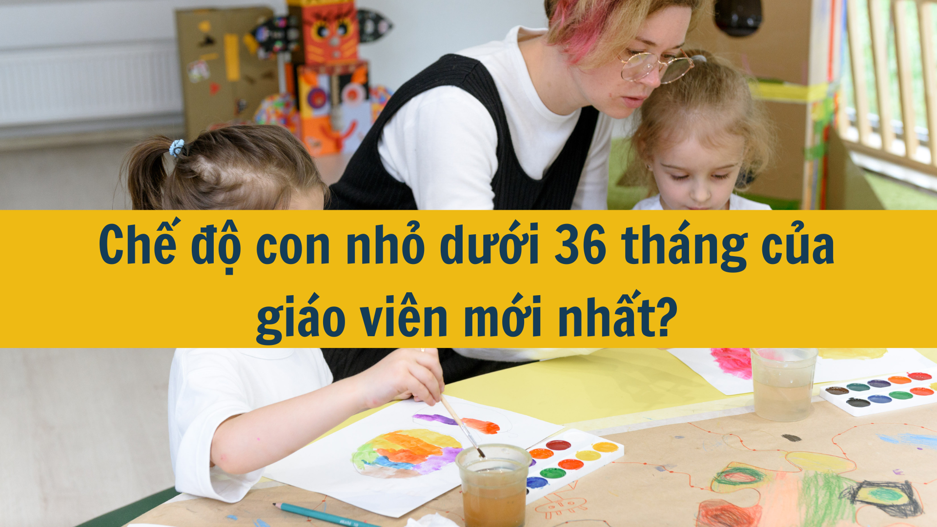 Chế độ con nhỏ dưới 36 tháng của giáo viên mới nhất 2025?