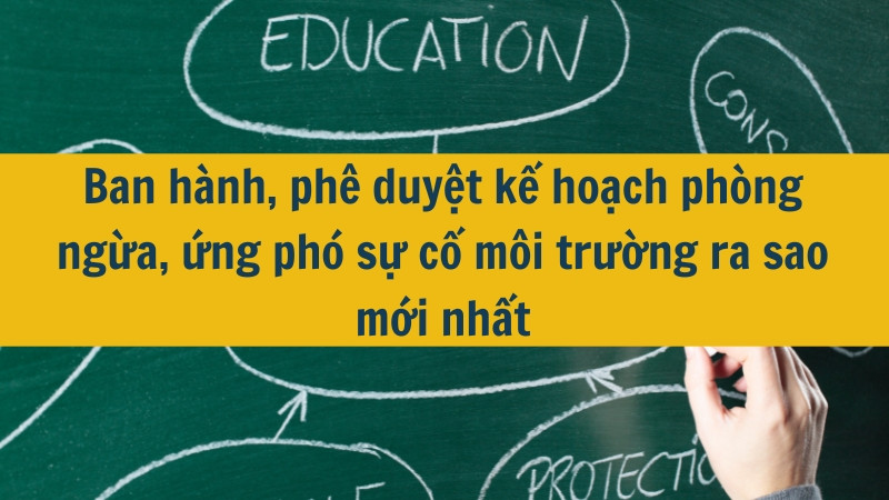 Ban hành, phê duyệt kế hoạch phòng ngừa, ứng phó sự cố môi trường ra sao mới nhất 2025?