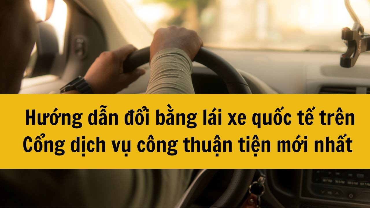 Hướng dẫn đổi bằng lái xe quốc tế trên Cổng dịch vụ công thuận tiện mới nhất 2025